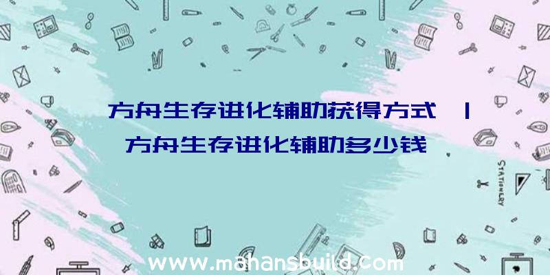 「方舟生存进化辅助获得方式」|方舟生存进化辅助多少钱